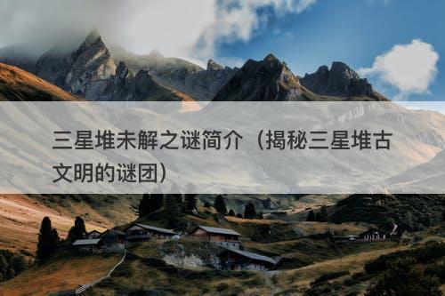 三星堆未解之谜简介(揭秘三星堆古文明的谜团)-图1 三星堆未解之谜简介(揭秘三星堆古文明的谜团)-图1