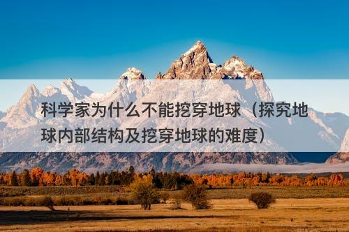 科学家为什么不能挖穿地球(探究地球内部结构及挖穿地球的难度)-图1 科学家为什么不能挖穿地球(探究地球内部结构及挖穿地球的难度)-图1