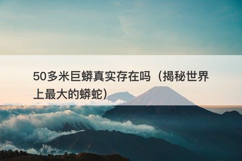 50多米巨蟒真实存在吗（揭秘世界上最大的蟒蛇）-图1