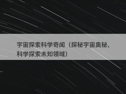 宇宙探索科学奇闻（探秘宇宙奥秘，科学探索未知领域）