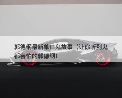 郭德纲最新单口鬼故事（让你听到鬼都害怕的郭德纲）