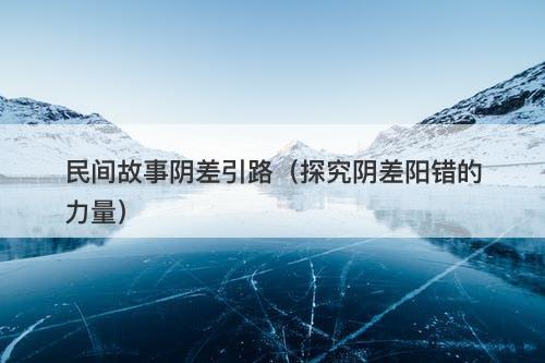 民间故事阴差引路（探究阴差阳错的力量）