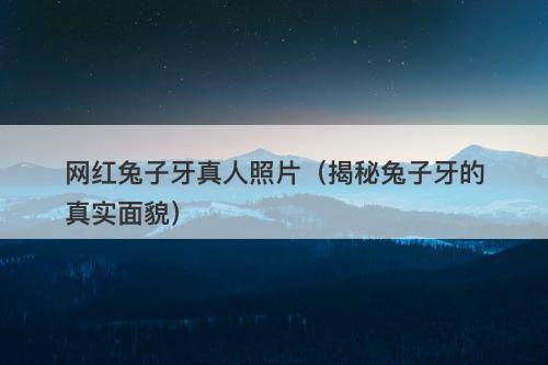 网红兔子牙真人照片(揭秘兔子牙的真实面貌)-图1 网红兔子牙真人照片(揭秘兔子牙的真实面貌)-图1