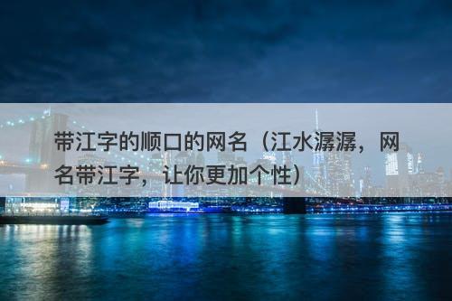 带江字的顺口的网名（江水潺潺，网名带江字，让你更加个性）