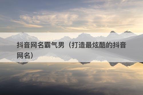 抖音网名霸气男（打造最炫酷的抖音网名）