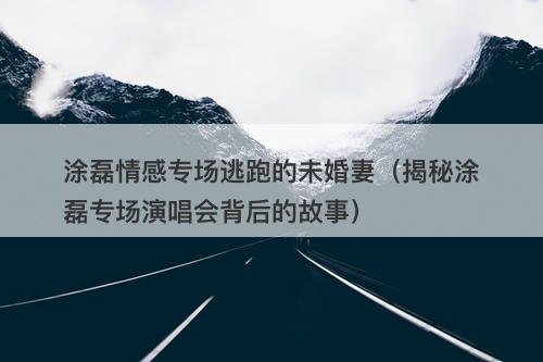 涂磊情感专场逃跑的未婚妻（揭秘涂磊专场演唱会背后的故事）