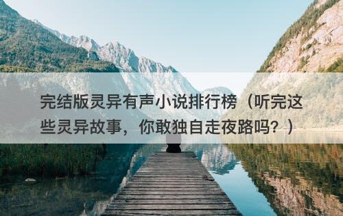 完结版灵异有声小说排行榜（听完这些灵异故事，你敢独自走夜路吗？）