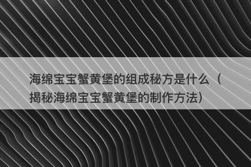 海绵宝宝蟹黄堡的组成秘方是什么（揭秘海绵宝宝蟹黄堡的制作方法）-图1