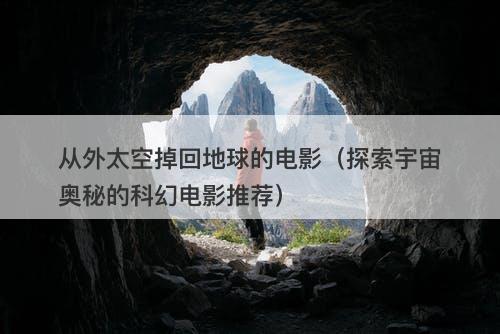 从外太空掉回地球的电影（探索宇宙奥秘的科幻电影推荐）