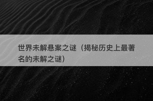 世界未解悬案之谜（揭秘历史上最著名的未解之谜）