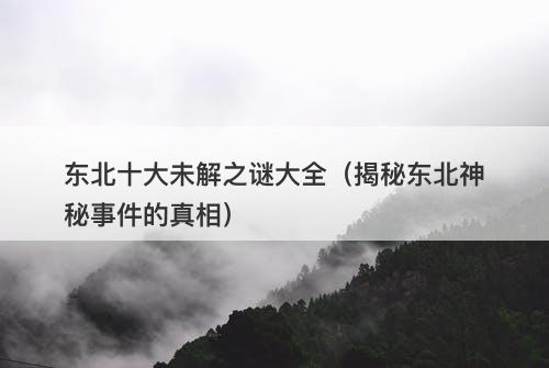 东北十大未解之谜大全（揭秘东北神秘事件的真相）