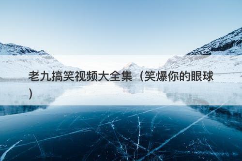 老九搞笑视频大全集(笑爆你的眼球)-图1 老九搞笑视频大全集(笑爆你的眼球)-图1