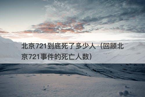 北京721到底死了多少人（回顾北京721事件的死亡人数）
