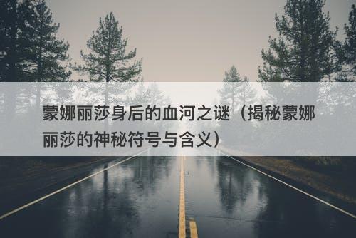 蒙娜丽莎身后的血河之谜（揭秘蒙娜丽莎的神秘符号与含义）