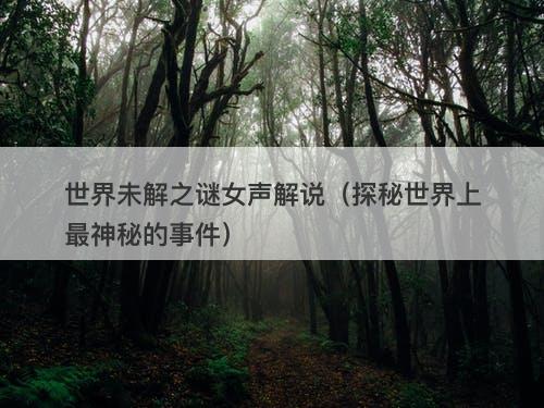 世界未解之谜女声解说（探秘世界上最神秘的事件）