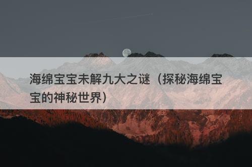 海绵宝宝未解九大之谜（探秘海绵宝宝的神秘世界）-图1