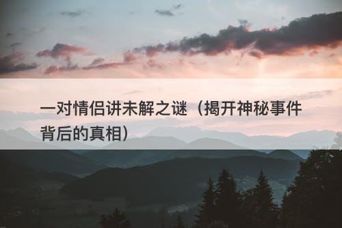 一对情侣讲未解之谜（揭开神秘事件背后的真相）-图1