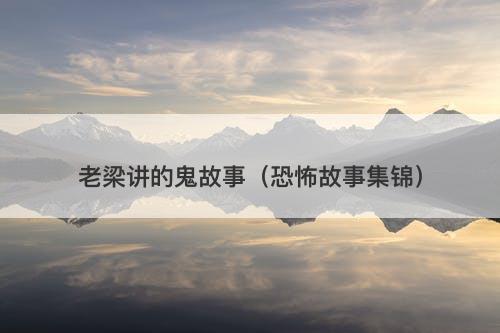 老梁讲的鬼故事（恐怖故事集锦）-图1