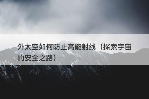 外太空如何防止高能射线（探索宇宙的安全之路）