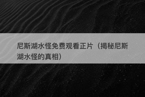 尼斯湖水怪免费观看正片（揭秘尼斯湖水怪的真相）-图1