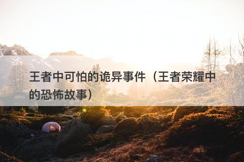 王者中可怕的诡异事件（王者荣耀中的恐怖故事）-图1