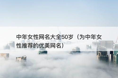 中年女性网名大全50岁（为中年女性推荐的优美网名）