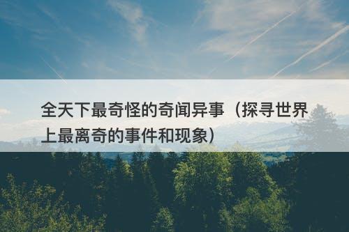 全天下最奇怪的奇闻异事（探寻世界上最离奇的事件和现象）-图1
