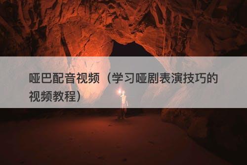 哑巴配音视频（学习哑剧表演技巧的视频教程）-图1