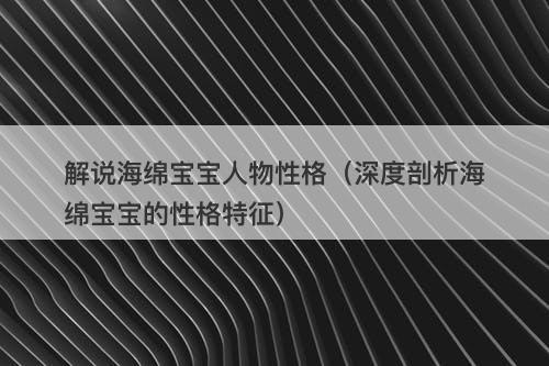 解说海绵宝宝人物性格（深度剖析海绵宝宝的性格特征）-图1