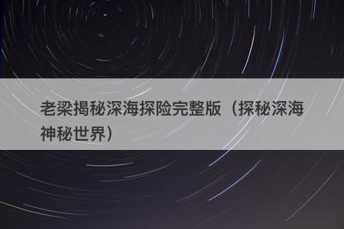 老梁揭秘深海探险完整版（探秘深海神秘世界）