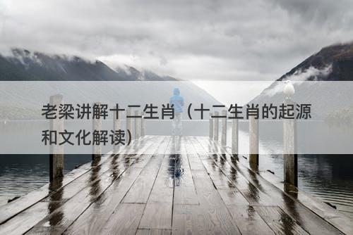 老梁讲解十二生肖(十二生肖的起源和文化解读)-图1 老梁讲解十二生肖(十二生肖的起源和文化解读)-图1