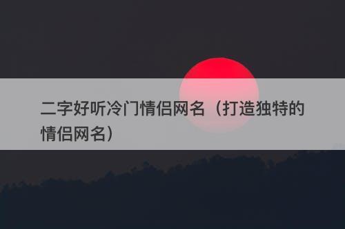 二字好听冷门情侣网名（打造独特的情侣网名）-图1