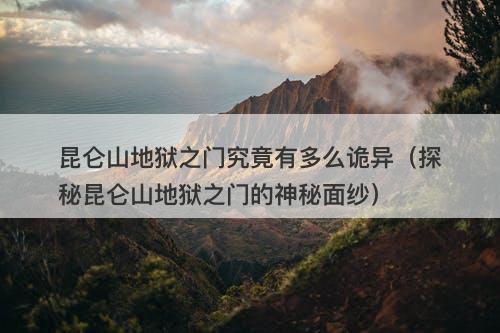 昆仑山地狱之门究竟有多么诡异（探秘昆仑山地狱之门的神秘面纱）