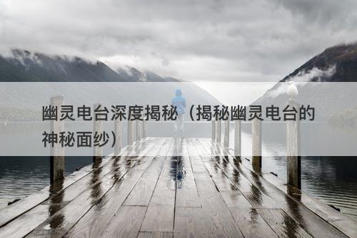 幽灵电台深度揭秘（揭秘幽灵电台的神秘面纱）