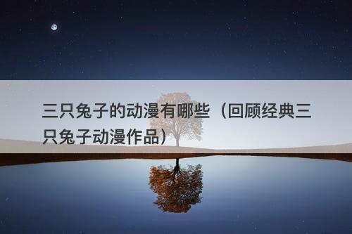 三只兔子的动漫有哪些（回顾经典三只兔子动漫作品）