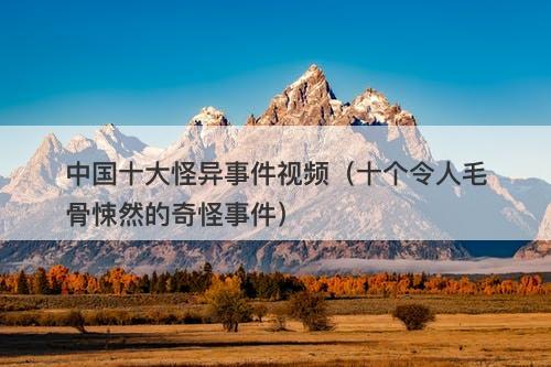 中国十大怪异事件视频（十个令人毛骨悚然的奇怪事件）-图1