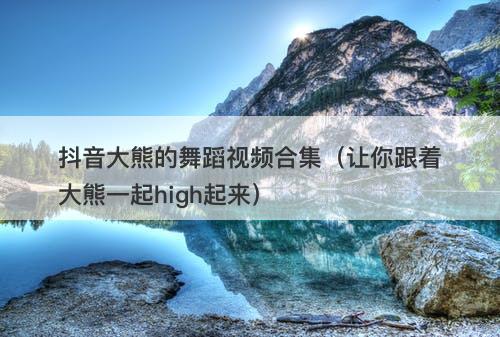 抖音大熊的舞蹈视频合集（让你跟着大熊一起high起来）