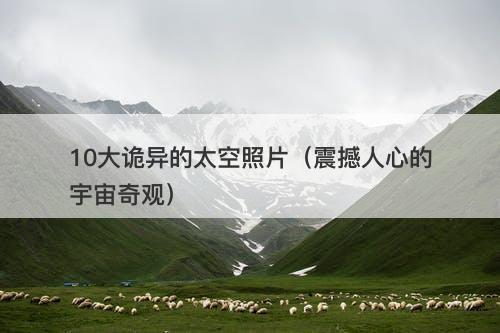 10大诡异的太空照片（震撼人心的宇宙奇观）