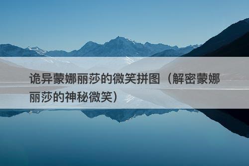 诡异蒙娜丽莎的微笑拼图（解密蒙娜丽莎的神秘微笑）-图1