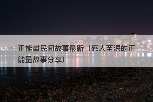 正能量民间故事最新(感人至深的正能量故事分享)-图1 正能量民间故事最新(感人至深的正能量故事分享)-图1