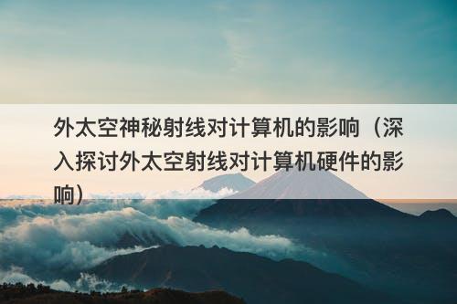 外太空神秘射线对计算机的影响（深入探讨外太空射线对计算机硬件的影响）-图1