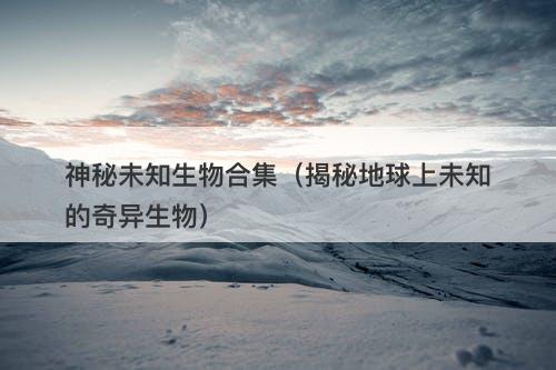 神秘未知生物合集（揭秘地球上未知的奇异生物）