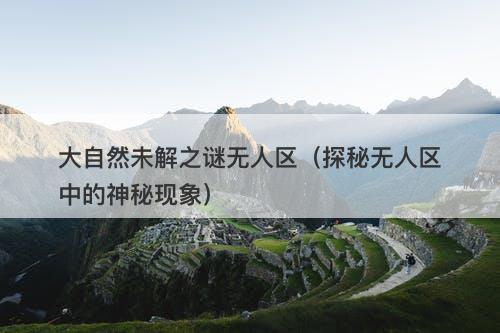 大自然未解之谜无人区(探秘无人区中的神秘现象)-图1 大自然未解之谜无人区(探秘无人区中的神秘现象)-图1