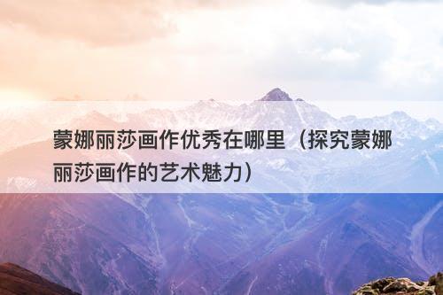 蒙娜丽莎画作优秀在哪里（探究蒙娜丽莎画作的艺术魅力）