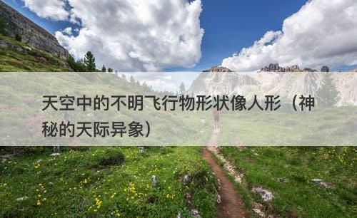 天空中的不明飞行物形状像人形（神秘的天际异象）