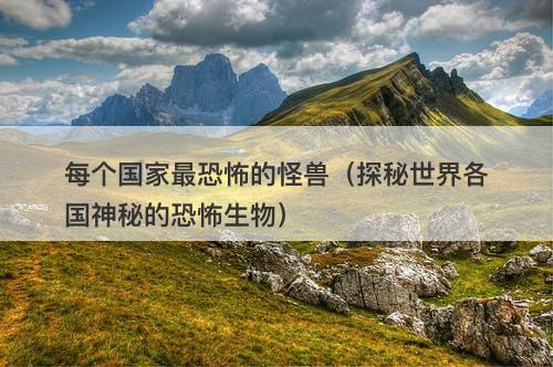 每个国家最恐怖的怪兽（探秘世界各国神秘的恐怖生物）