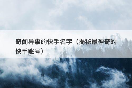奇闻异事的快手名字（揭秘最神奇的快手账号）