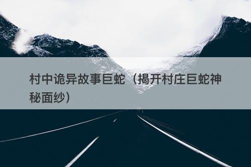 村中诡异故事巨蛇（揭开村庄巨蛇神秘面纱）