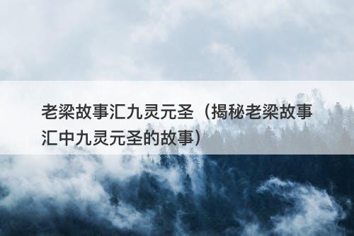 老梁故事汇九灵元圣（揭秘老梁故事汇中九灵元圣的故事）-图1