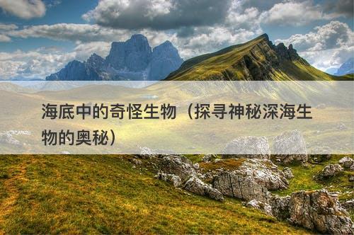 海底中的奇怪生物（探寻神秘深海生物的奥秘）-图1